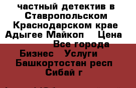 частный детектив в Ставропольском,Краснодарском крае,Адыгее(Майкоп) › Цена ­ 3 000 - Все города Бизнес » Услуги   . Башкортостан респ.,Сибай г.